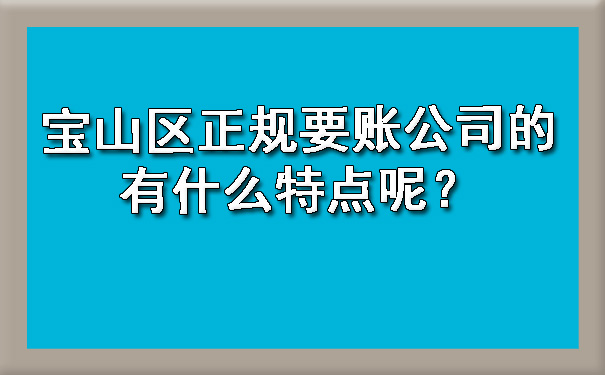 宝山区正规要账公司的有什么特点呢?