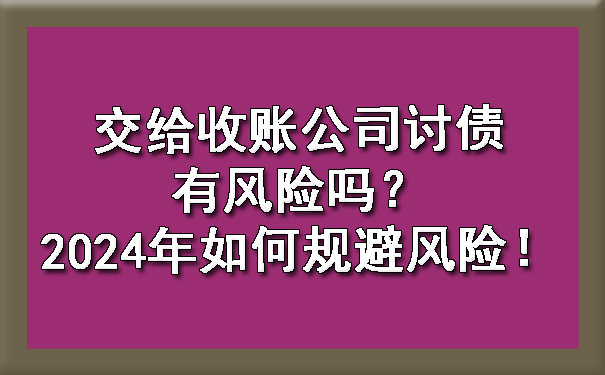 上海交给收账公司讨债有风险吗？2024年如何规避风险！