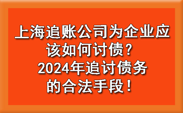 上海追账公司为企业应该如何讨债?2024年追讨债务的合法手段!