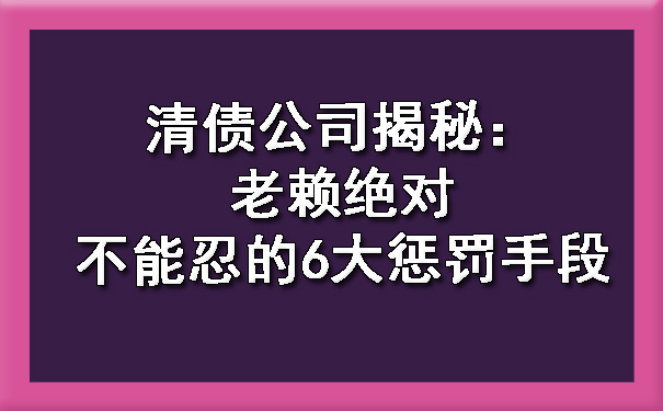 黑龙江清债公司揭秘：老赖不能忍的6大惩罚手段