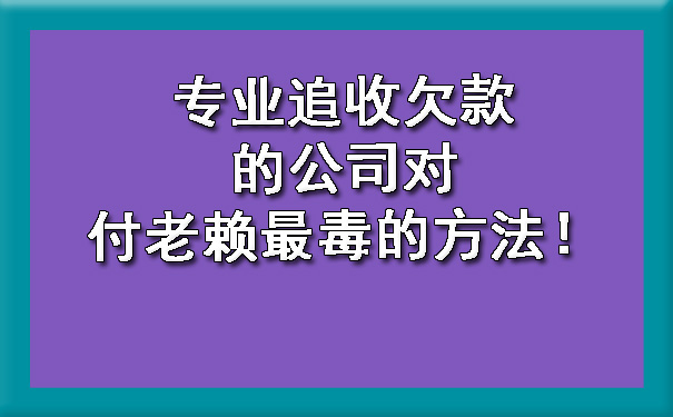 天津专业追收欠款的公司对付老赖最毒的方法!