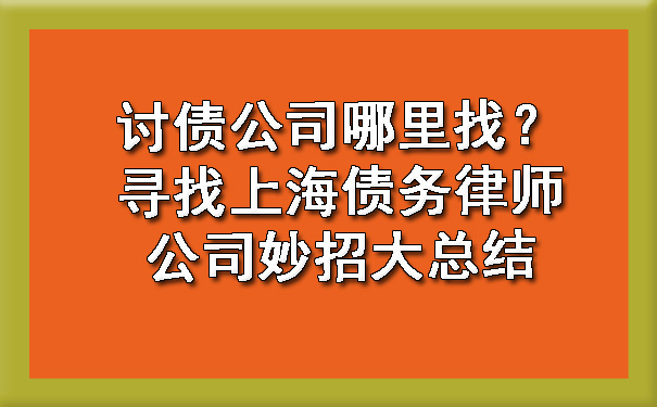 讨债公司哪里找?寻找上海债务律师公司妙招大总结