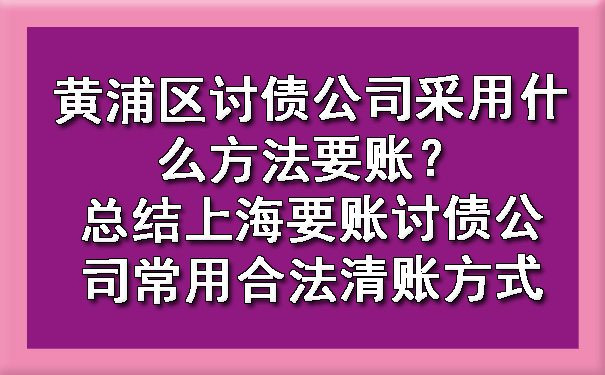 黄浦区讨债公司采用什么方法要账?总结上海要账讨债公司常用合法清账方式