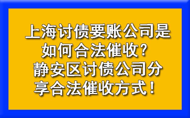 上海讨债要账公司是如何合法催收?静安区讨债公司分享合法催收方式!