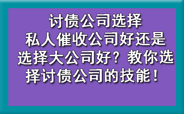 讨债公司选择私人催收公司好还是选择大公司好?教你选择讨债公司的技能!