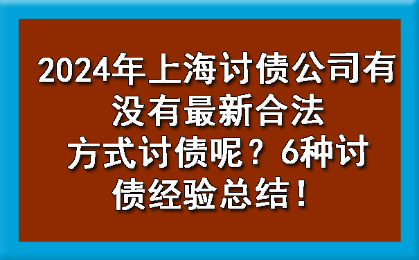 2024年上海讨债公司有没有最新合法方式讨债呢?6种讨债经验总结!