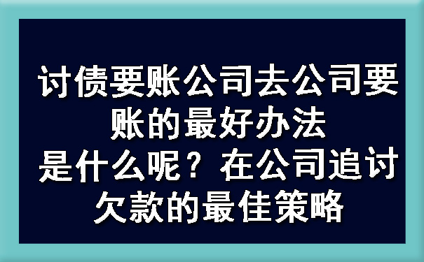 长春讨债要账公司去公司要账的更好办法是什么呢?在公司追讨欠款的更佳策略