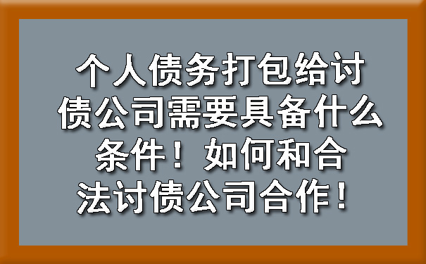 天津个人债务打包给讨债公司需要具备什么条件!如何和合法讨债公司合作!
