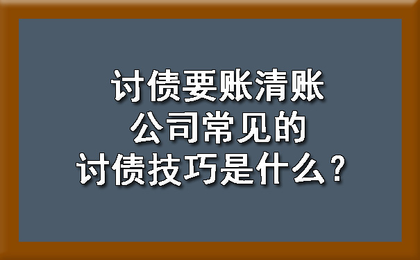 天津讨债要账清账公司常见的讨债技巧是什么?