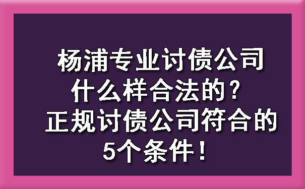 杨浦专业讨债公司什么样合法的?正规讨债公司符合的5个条件!