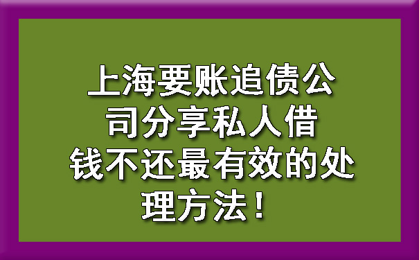 天津上海要账追债公司分享私人借钱不还最有效的处理方法!