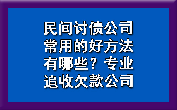 天津民间讨债公司常用的好方法有哪些?专业追收欠款公司