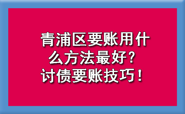 青浦区要账用什么方法更好?讨债要账技巧!
