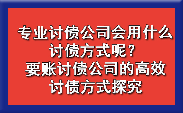 天津专业讨债公司会用什么讨债方式呢?要账讨债公司的高效讨债方式探究