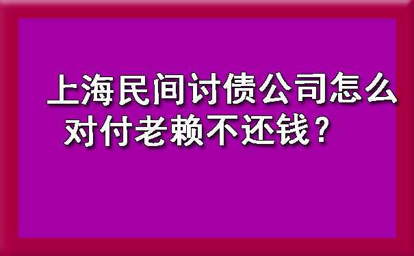 上海民间讨债公司怎么对付老赖不还钱?