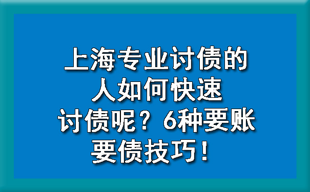 上海专业讨债的人如何快速讨债呢?6种要账要债技巧!