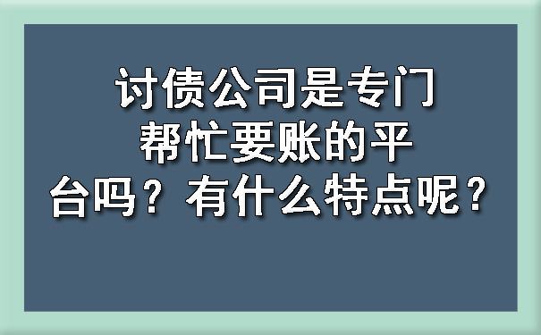 天津讨债公司是专门帮忙要账的平台吗?有什么特点呢?