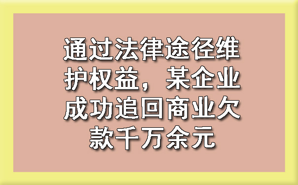 天津通过法律途径维护权益,某企业成功追回商业欠款千万余元