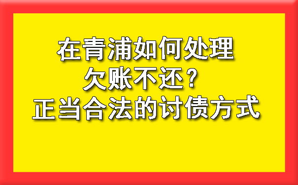 在青浦如何处理欠账不还?正当合法的讨债方式