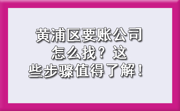 黄浦区要账公司怎么找?这些步骤值得了解!