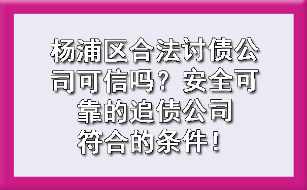 杨浦区合法讨债公司可信吗?安全可靠的追债公司符合的条件!
