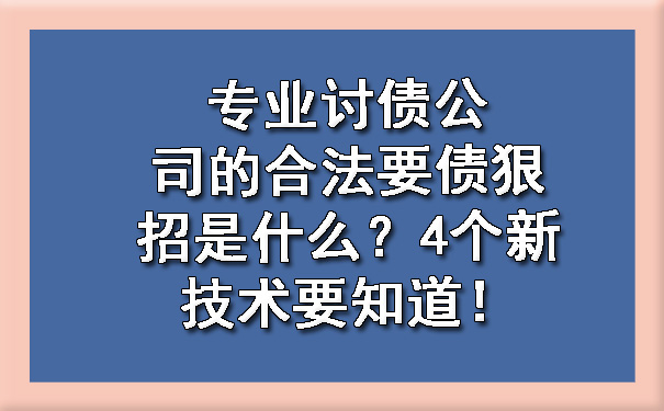 天津专业讨债公司的合法要债狠招是什么?4个新技术要知道!
