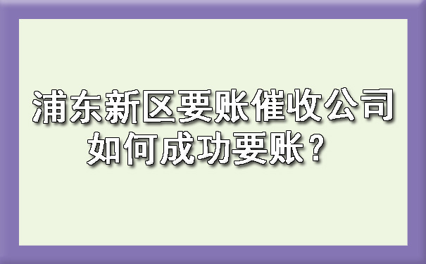 浦东新区要账催收公司如何成功要账?