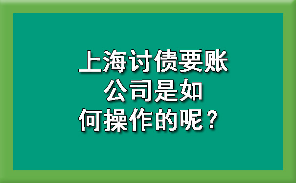 上海讨债要账公司是如何操作的呢?