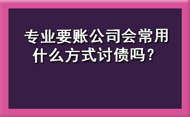长春专业要账公司会常用什么方式讨债吗?