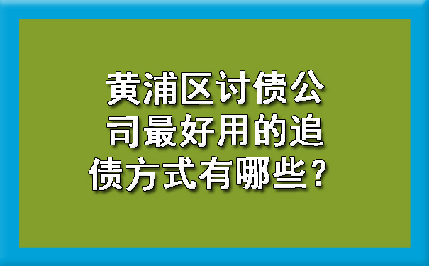 黄浦区讨债公司更好用的追债方式有哪些?