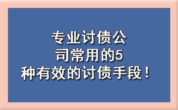 天津专业讨债公司常用的5种有效的讨债手段!