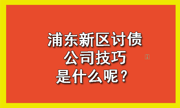 浦东新区讨债公司技巧是什么呢?