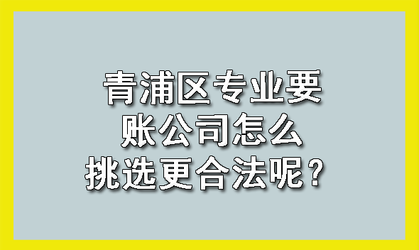 青浦区专业要账公司怎么挑选更合法呢?