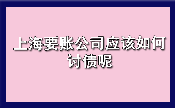 上海要账公司应该如何讨债呢