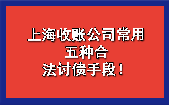 上海收账公司常用五种合法讨债手段!