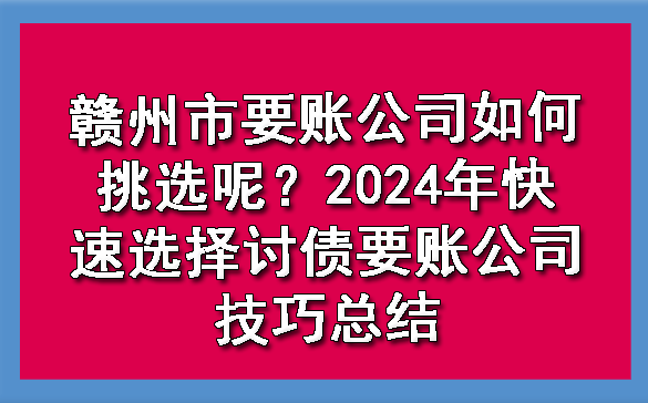赣州市要账公司如何挑选呢?2024年快速选择讨债要账公司技巧总结