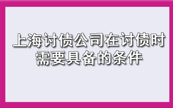 上海讨债公司在讨债时需要具备的条件