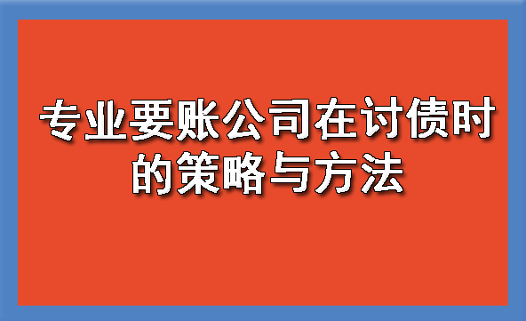 天津专业要账公司在讨债时的策略与方法
