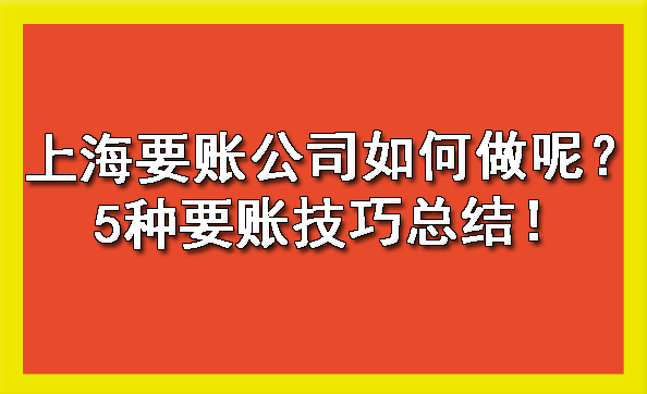 上海要账公司如何做呢?5种要账技巧总结!
