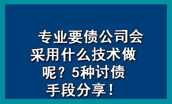 天津专业要债公司会采用什么技术做呢?5种讨债手段分享!