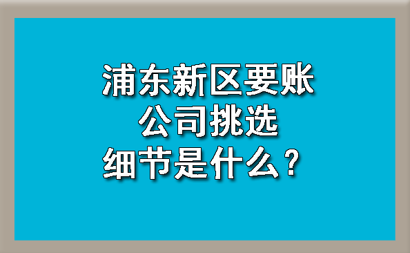 浦东新区要账公司挑选细节是什么？