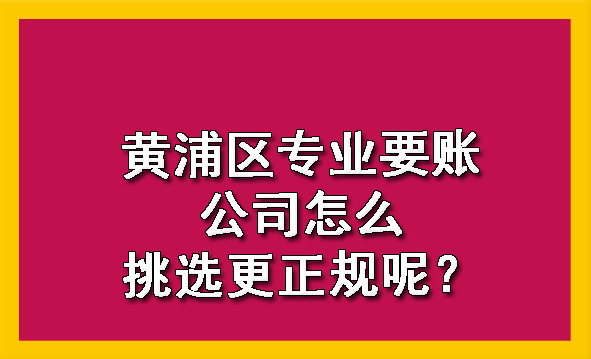 黄浦区专业要账公司怎么挑选更正规呢?