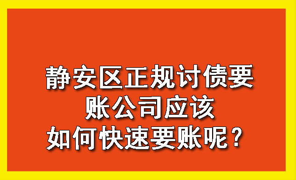 静安区正规讨债要账公司应该如何快速要账呢?