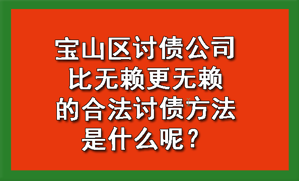 宝山区讨债公司比无赖更无赖的合法讨债方法是什么呢?