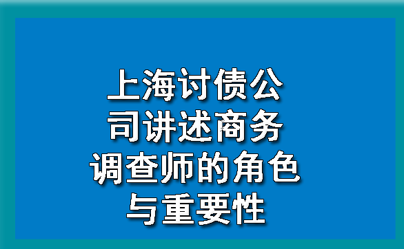 上海讨债公司讲述商务调查师的角色与重要性