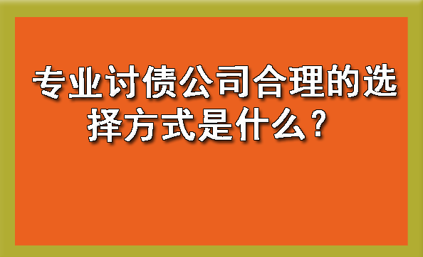 天津专业讨债公司合理的选择方式是什么?