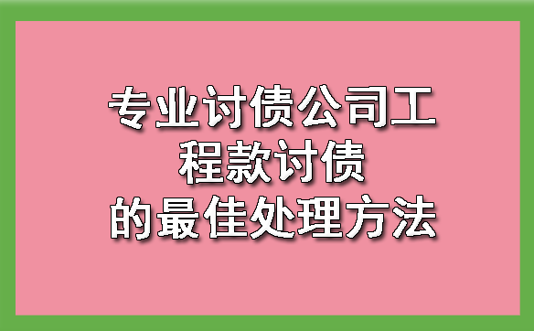 天津专业讨债公司工程款讨债的更佳处理方法