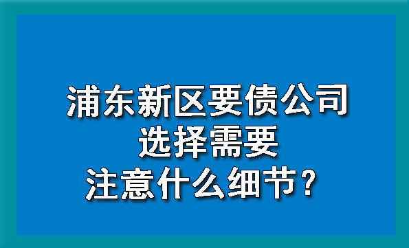 浦东新区要债公司选择需要注意什么细节?