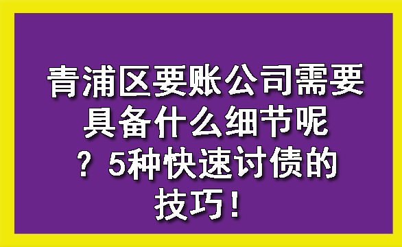 青浦区要账公司需要具备什么细节呢?5种快速讨债的技巧!