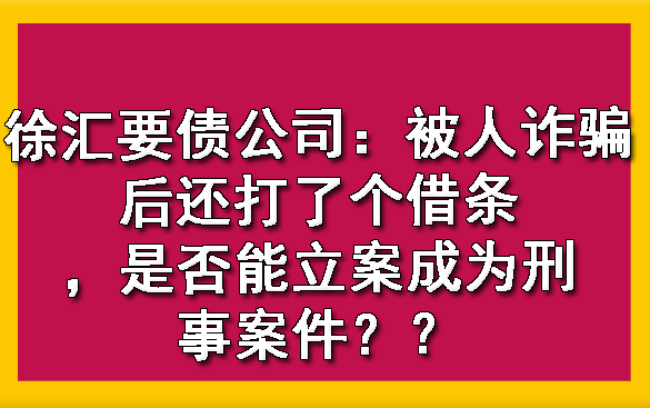 黄浦徐汇要债公司：被人诈骗后还打了个借条，是否能立案成为刑事案件？